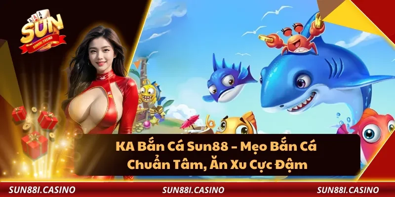 KA Bắn Cá Sun88 – Mẹo Bắn Cá Chuẩn Tâm, Ăn Xu Cực Đậm